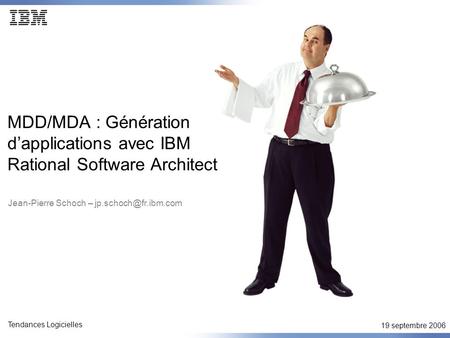 19 septembre 2006 Tendances Logicielles MDD/MDA : Génération dapplications avec IBM Rational Software Architect Jean-Pierre Schoch –