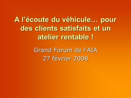 A lécoute du véhicule… pour des clients satisfaits et un atelier rentable ! Grand Forum de lAIA 27 février 2008.