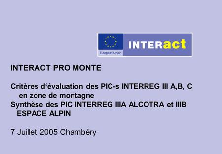 INTERACT PRO MONTE Critères dévaluation des PIC-s INTERREG III A,B, C en zone de montagne Synthèse des PIC INTERREG IIIA ALCOTRA et IIIB ESPACE ALPIN 7.