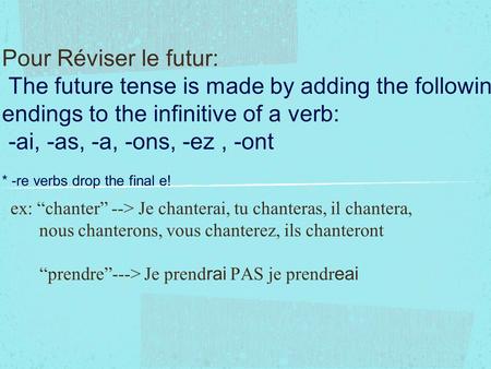 Pour Réviser le futur: The future tense is made by adding the following endings to the infinitive of a verb: -ai, -as, -a, -ons, -ez, -ont * -re verbs.