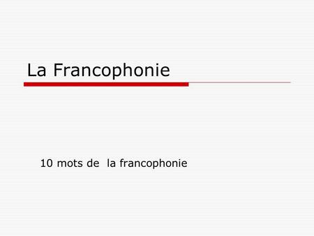La Francophonie 10 mots de la francophonie. 1.FIL (fir/aa) La francophonie cest un fil qui nous aide promouvoir la langue française.