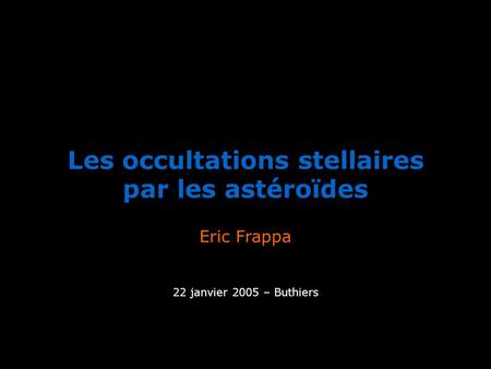Les occultations stellaires par les astéroïdes Eric Frappa 22 janvier 2005 – Buthiers.