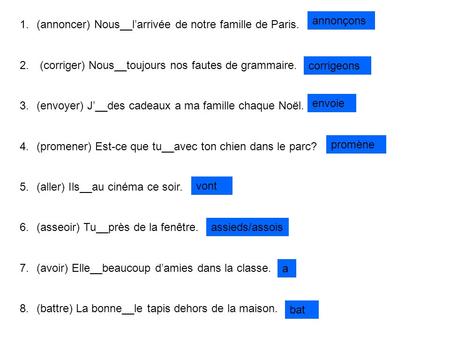 1.(annoncer) Nous__larrivée de notre famille de Paris. 2. (corriger) Nous__toujours nos fautes de grammaire. 3.(envoyer) J__des cadeaux a ma famille chaque.