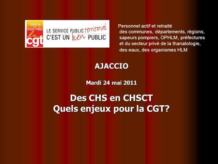 AJACCIO Mardi 24 mai 2011 Des CHS en CHSCT Quels enjeux pour la CGT? Personnel actif et retraité des communes, départements, régions, sapeurs pompiers,