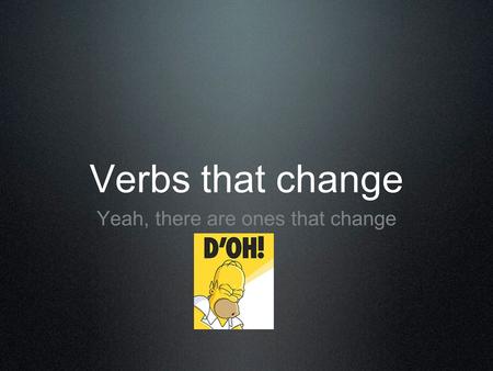 Verbs that change Yeah, there are ones that change.