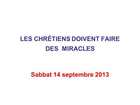 LES CHRÉTIENS DOIVENT FAIRE DES MIRACLES Sabbat 14 septembre 2013.