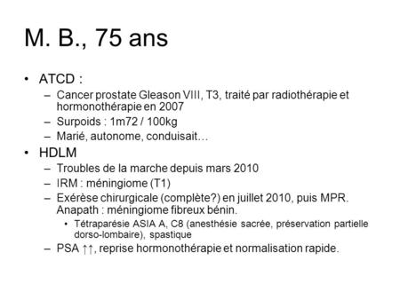 M. B., 75 ans ATCD : Cancer prostate Gleason VIII, T3, traité par radiothérapie et hormonothérapie en 2007 Surpoids : 1m72 / 100kg Marié, autonome, conduisait…
