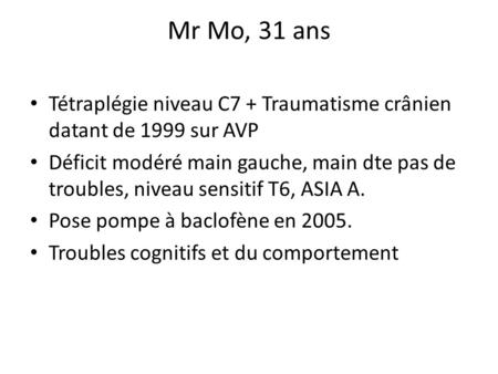 Mr Mo, 31 ans Tétraplégie niveau C7 + Traumatisme crânien datant de 1999 sur AVP Déficit modéré main gauche, main dte pas de troubles, niveau sensitif.