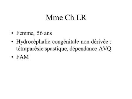 Mme Ch LR Femme, 56 ans Hydrocéphalie congénitale non dérivée : tétraparésie spastique, dépendance AVQ FAM.
