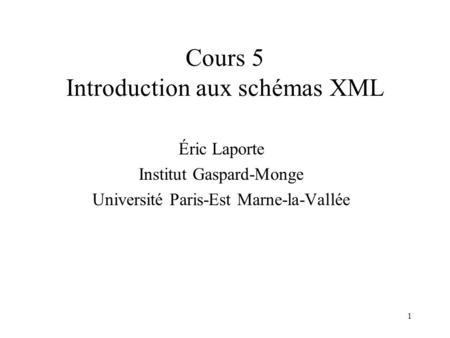 1 Cours 5 Introduction aux schémas XML Éric Laporte Institut Gaspard-Monge Université Paris-Est Marne-la-Vallée.