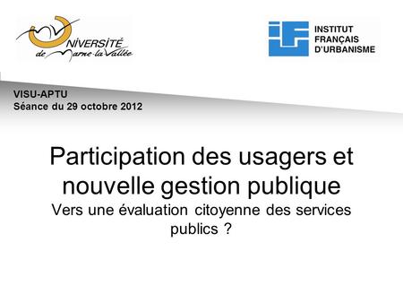 Participation des usagers et nouvelle gestion publique Vers une évaluation citoyenne des services publics ? VISU-APTU Séance du 29 octobre 2012.