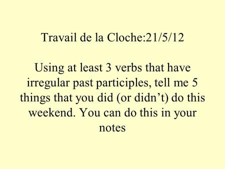 Travail de la Cloche:21/5/12 Using at least 3 verbs that have irregular past participles, tell me 5 things that you did (or didnt) do this weekend. You.