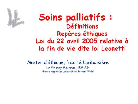 Soins palliatifs : Définitions Repères éthiques Loi du 22 avril 2005 relative à la fin de vie dite loi Leonetti Master d’éthique, faculté Lariboisière.