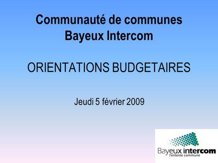 Communauté de communes Bayeux Intercom ORIENTATIONS BUDGETAIRES Jeudi 5 février 2009.