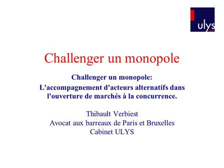 Challenger un monopole Challenger un monopole: L'accompagnement d'acteurs alternatifs dans l'ouverture de marchés à la concurrence. Thibault Verbiest Avocat.