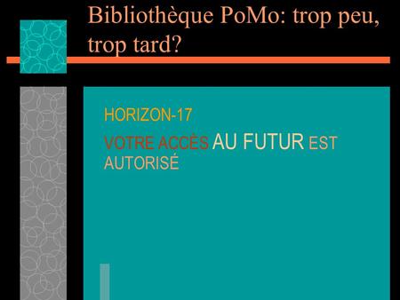 Bibliothèque PoMo: trop peu, trop tard? HORIZON-17 VOTRE ACCÈS AU FUTUR EST AUTORISÉ