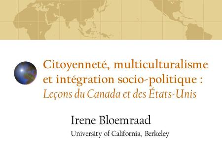 Citoyenneté, multiculturalisme et intégration socio-politique : Leçons du Canada et des États-Unis Irene Bloemraad University of California, Berkeley.