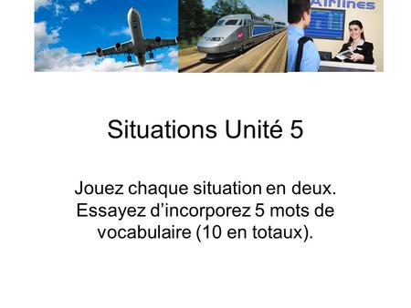 Situations Unité 5 Jouez chaque situation en deux. Essayez dincorporez 5 mots de vocabulaire (10 en totaux).