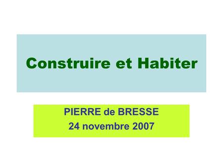 Construire et Habiter PIERRE de BRESSE 24 novembre 2007.
