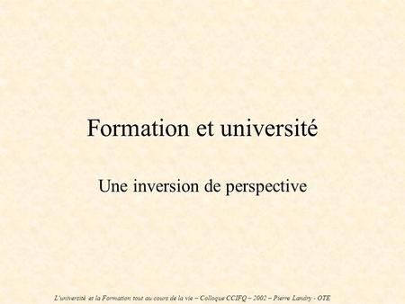 Formation et université Une inversion de perspective Luniversité et la Formation tout au cours de la vie – Colloque CCIFQ – 2002 – Pierre Landry - OTE.