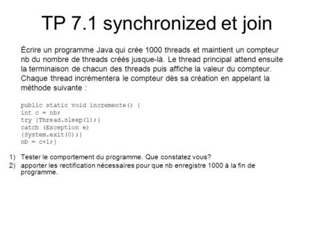 TP 7.1 synchronized et join Écrire un programme Java qui crée 1000 threads et maintient un compteur nb du nombre de threads créés jusque-là. Le thread.