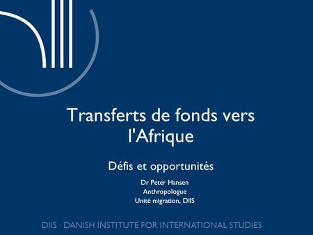 DIIS DANISH INSTITUTE FOR INTERNATIONAL STUDIES Transferts de fonds vers l'Afrique Défis et opportunités Dr Peter Hansen Anthropologue Unité migration,