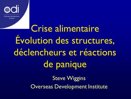 Crise alimentaire Évolution des structures, déclencheurs et réactions de panique Steve Wiggins Overseas Development Institute.