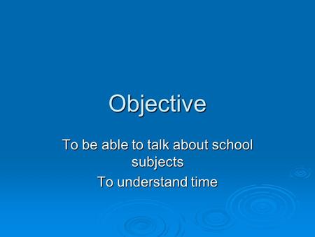 Objective To be able to talk about school subjects To understand time.