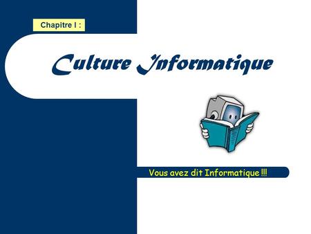 Chapitre I : Culture Informatique Vous avez dit Informatique !!!