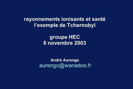 Rayonnements ionisants et santé l’exemple de Tchernobyl groupe HEC 6 novembre 2003 André Aurengo aurengo@wanadoo.fr.