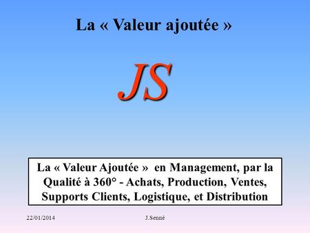 La « Valeur ajoutée » JS La « Valeur Ajoutée » en Management, par la Qualité à 360° - Achats, Production, Ventes, Supports Clients, Logistique, et Distribution.