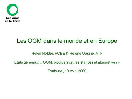 Les OGM dans le monde et en Europe Helen Holder, FOEE & Hélène Gassie, ATF Etats généraux « OGM, biodiversité, résistances et alternatives » Toulouse,