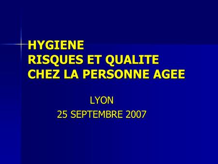 HYGIENE RISQUES ET QUALITE CHEZ LA PERSONNE AGEE LYON 25 SEPTEMBRE 2007.