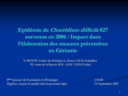 Epidémie de Clostridium difficile 027 survenue en 2006 : Impact dans l’élaboration des mesures préventives en Gériatrie Y. PIUNTI Centre de Gériatrie.