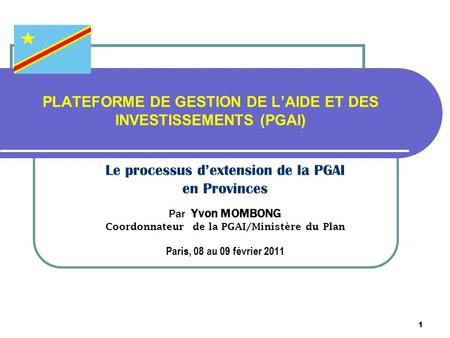 1 PLATEFORME DE GESTION DE LAIDE ET DES INVESTISSEMENTS (PGAI) Le processus dextension de la PGAI en Provinces Par Yvon MOMBONG Coordonnateur de la PGAI/Ministère.