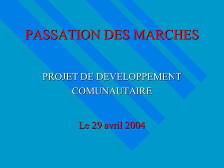 PASSATION DES MARCHES PROJET DE DEVELOPPEMENT COMUNAUTAIRE Le 29 avril 2004.