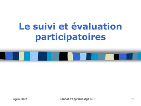 4 juin 2002Séance d'apprentissage SEP1 Le suivi et évaluation participatoires.