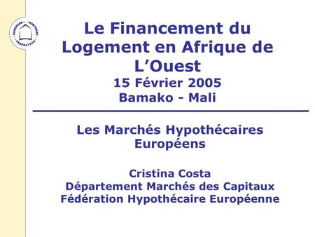 Le Financement du Logement en Afrique de LOuest 15 Février 2005 Bamako - Mali Les Marchés Hypothécaires Européens Cristina Costa Département Marchés des.