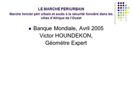 LE MARCHE PERIURBAIN Marche foncier péri urbain et accès à la sécurité foncière dans les villes dAfrique de lOuest Banque Mondiale, Avril 2005 Victor HOUNDEKON,