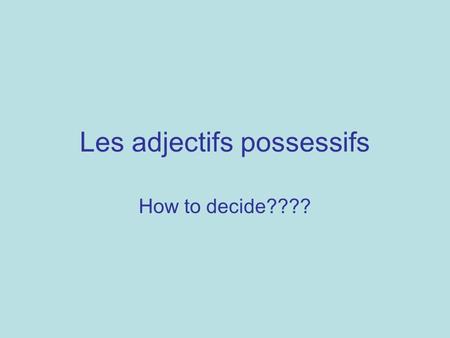 Les adjectifs possessifs How to decide????. Ask yourself 2 questions 1.Whose is it (go to that row) 2.Is the object masculine, feminine, plural? (go to.
