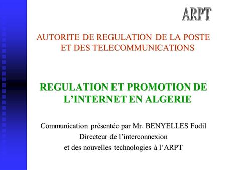 AUTORITE DE REGULATION DE LA POSTE ET DES TELECOMMUNICATIONS REGULATION ET PROMOTION DE LINTERNET EN ALGERIE Communication présentée par Mr. BENYELLES.