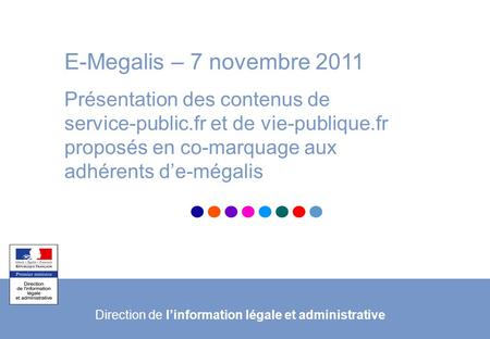 1 © Département de la communication – Janvier 2011 E-Megalis – 7 novembre 2011 Présentation des contenus de service-public.fr et de vie-publique.fr proposés.