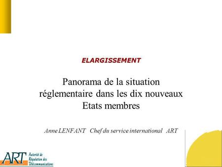 ELARGISSEMENT Panorama de la situation réglementaire dans les dix nouveaux Etats membres Anne LENFANT Chef du service international ART.