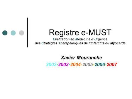 Xavier Mouranche 2002-2003-2004-2005-2006-2007 Registre e-MUST Evaluation en Médecine dUrgence des Stratégies Thérapeutiques de lInfarctus du Myocarde.