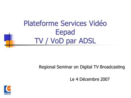 Plateforme Services Vidéo Eepad TV / VoD par ADSL Regional Seminar on Digital TV Broadcasting Le 4 Décembre 2007.