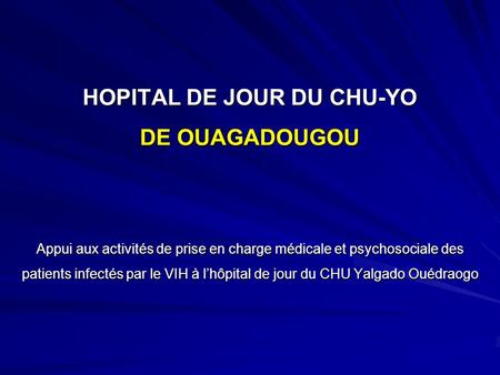HOPITAL DE JOUR DU CHU-YO DE OUAGADOUGOU Appui aux activités de prise en charge médicale et psychosociale des patients infectés par le VIH à l’hôpital.
