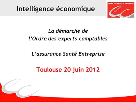 Intelligence économique La démarche de lOrdre des experts comptables Lassurance Santé Entreprise Toulouse 20 juin 2012.