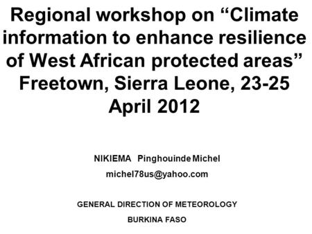 Regional workshop on Climate information to enhance resilience of West African protected areas Freetown, Sierra Leone, 23-25 April 2012 NIKIEMA Pinghouinde.