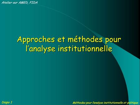 Diapo 1 Approches et méthodes pour lanalyse institutionnelle Atelier sur AMED, FIDA Méthodes pour lanalyse institutionnelle et politique.