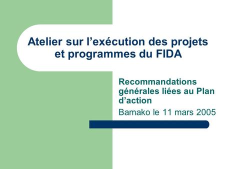 Atelier sur lexécution des projets et programmes du FIDA Recommandations générales liées au Plan daction Bamako le 11 mars 2005.